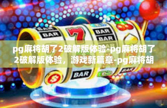 pg麻将胡了2破解版体验-pg麻将胡了2破解版体验，游戏新篇章-pg麻将胡了2破解版体验