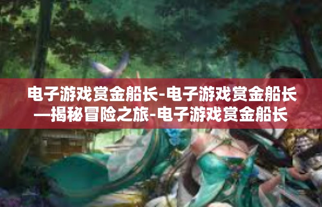 电子游戏赏金船长-电子游戏赏金船长—揭秘冒险之旅-电子游戏赏金船长