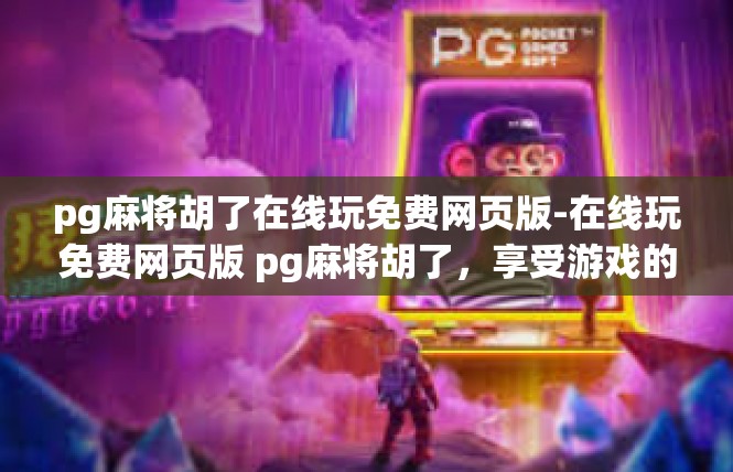 pg麻将胡了在线玩免费网页版-在线玩免费网页版 pg麻将胡了，享受游戏的乐趣-pg麻将胡了在线玩免费网页版