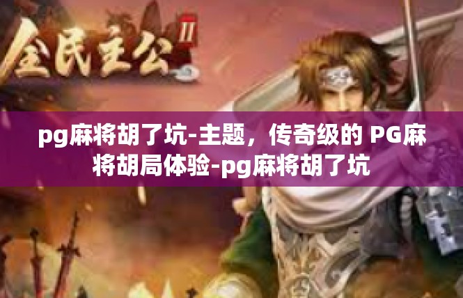 pg麻将胡了坑-主题，传奇级的 PG麻将胡局体验-pg麻将胡了坑