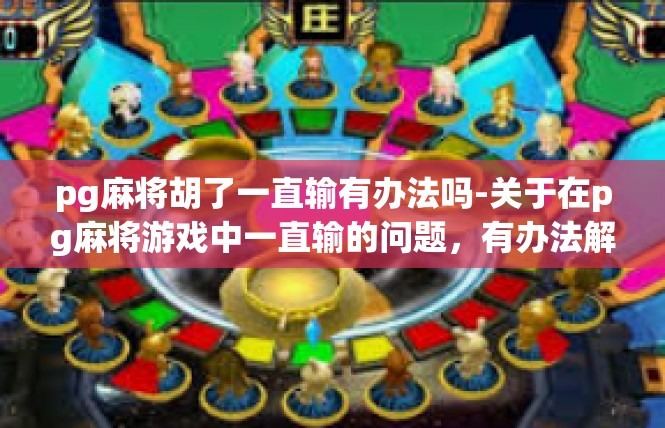 pg麻将胡了一直输有办法吗-关于在pg麻将游戏中一直输的问题，有办法解决-pg麻将胡了一直输有办法吗