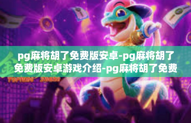 pg麻将胡了免费版安卓-pg麻将胡了免费版安卓游戏介绍-pg麻将胡了免费版安卓