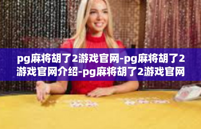 pg麻将胡了2游戏官网-pg麻将胡了2游戏官网介绍-pg麻将胡了2游戏官网