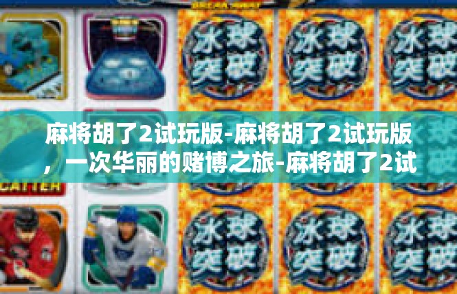麻将胡了2试玩版-麻将胡了2试玩版，一次华丽的赌博之旅-麻将胡了2试玩版