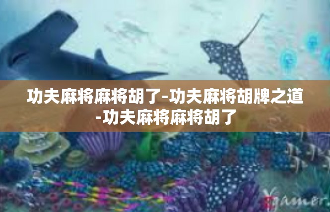 功夫麻将麻将胡了-功夫麻将胡牌之道-功夫麻将麻将胡了