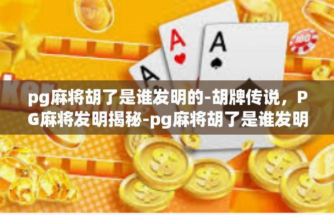 pg麻将胡了是谁发明的-胡牌传说，PG麻将发明揭秘-pg麻将胡了是谁发明的