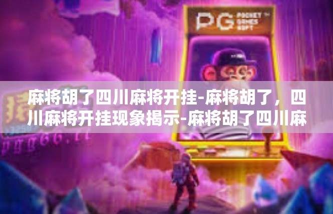 麻将胡了四川麻将开挂-麻将胡了，四川麻将开挂现象揭示-麻将胡了四川麻将开挂