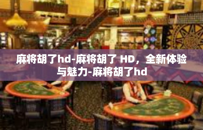麻将胡了hd-麻将胡了 HD，全新体验与魅力-麻将胡了hd