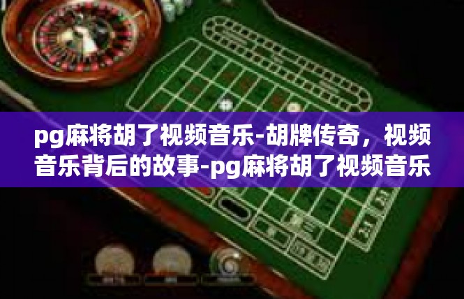 pg麻将胡了视频音乐-胡牌传奇，视频音乐背后的故事-pg麻将胡了视频音乐
