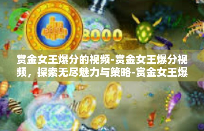 赏金女王爆分的视频-赏金女王爆分视频，探索无尽魅力与策略-赏金女王爆分的视频