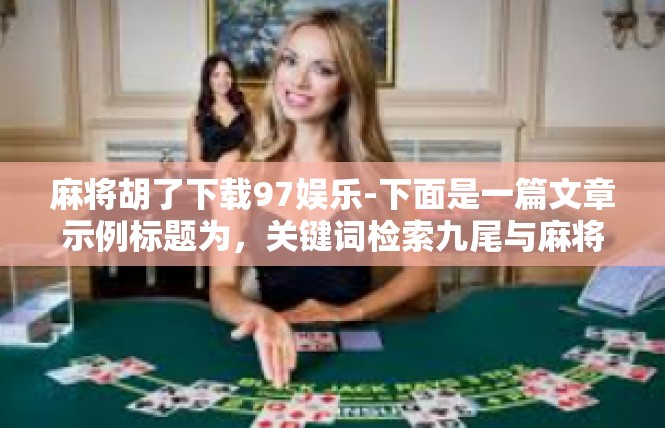 麻将胡了下载97娱乐-下面是一篇文章示例标题为，关键词检索九尾与麻将胡了的神奇下载盛况—用户探寻胡了休闲游戏佳妙时刻-麻将胡了下载97娱乐