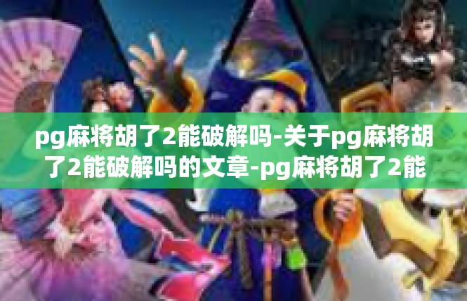 pg麻将胡了2能破解吗-关于pg麻将胡了2能破解吗的文章-pg麻将胡了2能破解吗