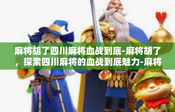 麻将胡了四川麻将血战到底-麻将胡了，探索四川麻将的血战到底魅力-麻将胡了四川麻将血战到底