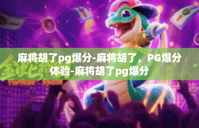 麻将胡了pg爆分-麻将胡了，PG爆分体验-麻将胡了pg爆分