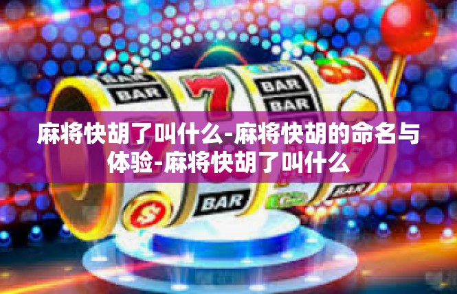 麻将快胡了叫什么-麻将快胡的命名与体验-麻将快胡了叫什么