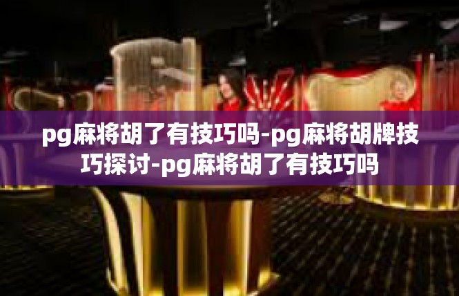 pg麻将胡了有技巧吗-pg麻将胡牌技巧探讨-pg麻将胡了有技巧吗