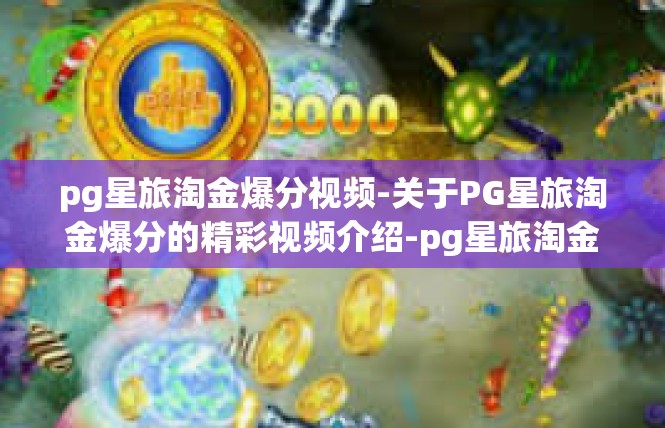 pg星旅淘金爆分视频-关于PG星旅淘金爆分的精彩视频介绍-pg星旅淘金爆分视频