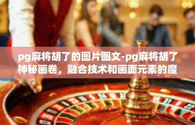 pg麻将胡了的图片图文-pg麻将胡了神秘画卷，融合技术和画面元素的魔力盛宴-pg麻将胡了的图片图文