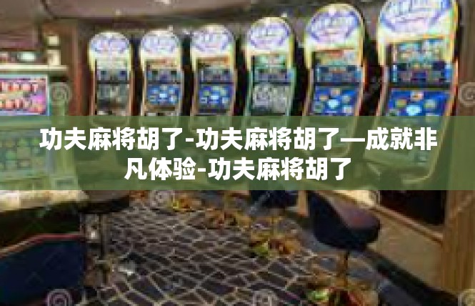 功夫麻将胡了-功夫麻将胡了—成就非凡体验-功夫麻将胡了