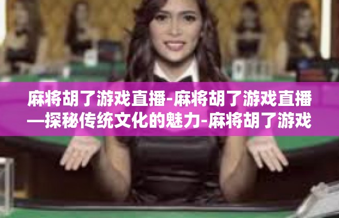 麻将胡了游戏直播-麻将胡了游戏直播—探秘传统文化的魅力-麻将胡了游戏直播