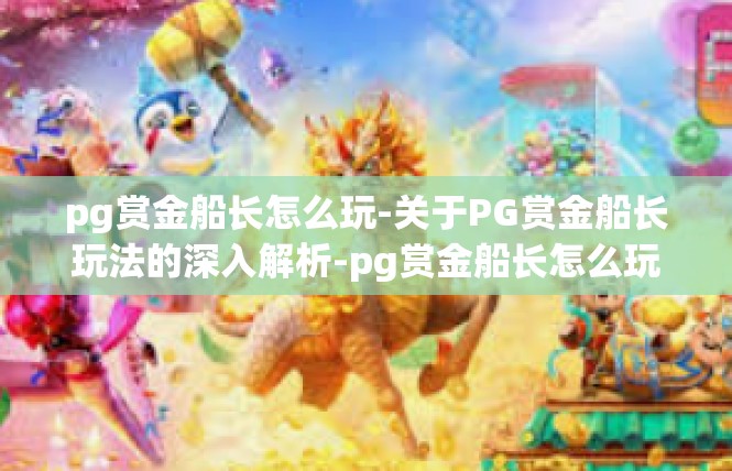 pg赏金船长怎么玩-关于PG赏金船长玩法的深入解析-pg赏金船长怎么玩