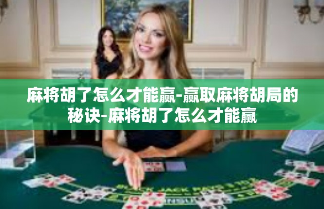麻将胡了怎么才能赢-赢取麻将胡局的秘诀-麻将胡了怎么才能赢