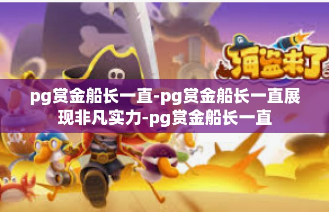 pg赏金船长一直-pg赏金船长一直展现非凡实力-pg赏金船长一直