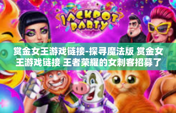 赏金女王游戏链接-探寻魔法版 赏金女王游戏链接 王者荣耀的女刺客招募了吗-赏金女王游戏链接