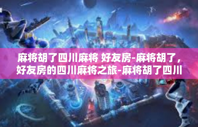 麻将胡了四川麻将 好友房-麻将胡了，好友房的四川麻将之旅-麻将胡了四川麻将 好友房