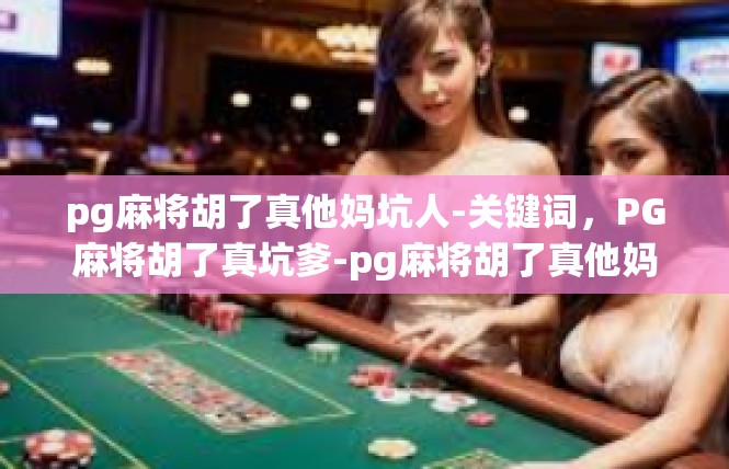 pg麻将胡了真他妈坑人-关键词，PG麻将胡了真坑爹-pg麻将胡了真他妈坑人