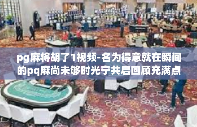 pg麻将胡了1视频-名为得意就在瞬间的pq麻尚未够时光宁共启回顾充满点滴（概括本文内容及标题）pg麻将胡了1视频