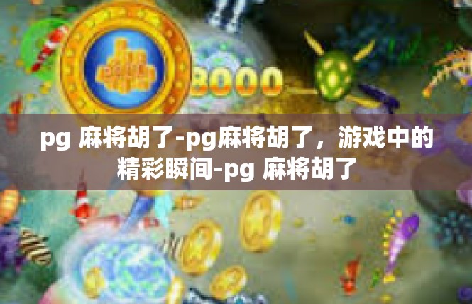 pg 麻将胡了-pg麻将胡了，游戏中的精彩瞬间-pg 麻将胡了