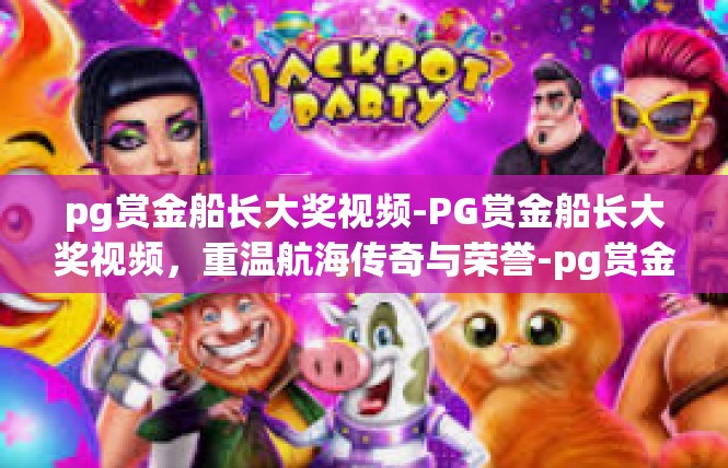 pg赏金船长大奖视频-PG赏金船长大奖视频，重温航海传奇与荣誉-pg赏金船长大奖视频