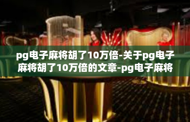 pg电子麻将胡了10万倍-关于pg电子麻将胡了10万倍的文章-pg电子麻将胡了10万倍