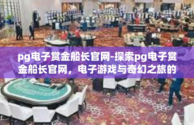 pg电子赏金船长官网-探索pg电子赏金船长官网，电子游戏与奇幻之旅的门户-pg电子赏金船长官网