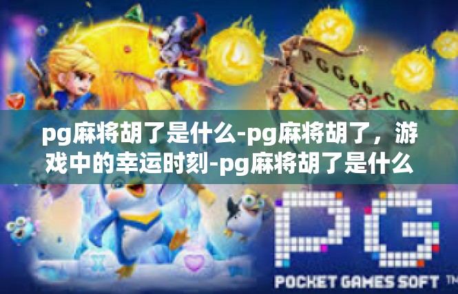 pg麻将胡了是什么-pg麻将胡了，游戏中的幸运时刻-pg麻将胡了是什么