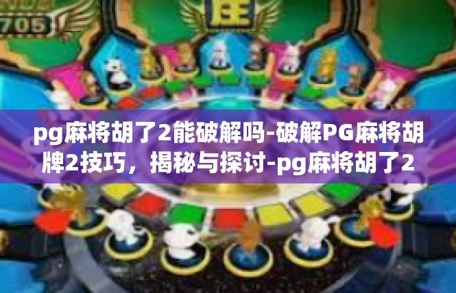 pg麻将胡了2能破解吗-破解PG麻将胡牌2技巧，揭秘与探讨-pg麻将胡了2能破解吗