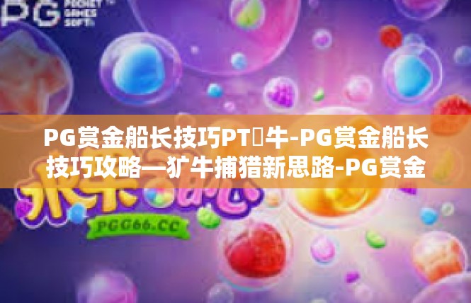 PG赏金船长技巧PT犎牛-PG赏金船长技巧攻略—犷牛捕猎新思路-PG赏金船长技巧PT犎牛