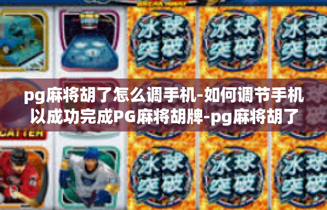 pg麻将胡了怎么调手机-如何调节手机以成功完成PG麻将胡牌-pg麻将胡了怎么调手机