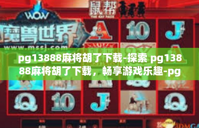 pg13888麻将胡了下载-探索 pg13888麻将胡了下载，畅享游戏乐趣-pg13888麻将胡了下载