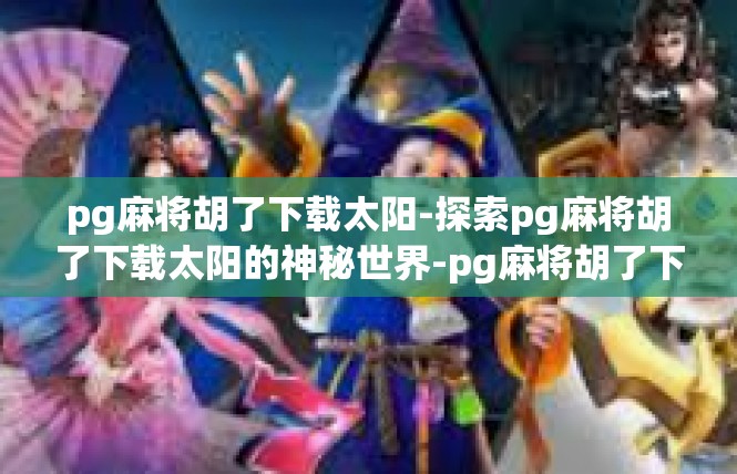 pg麻将胡了下载太阳-探索pg麻将胡了下载太阳的神秘世界-pg麻将胡了下载太阳