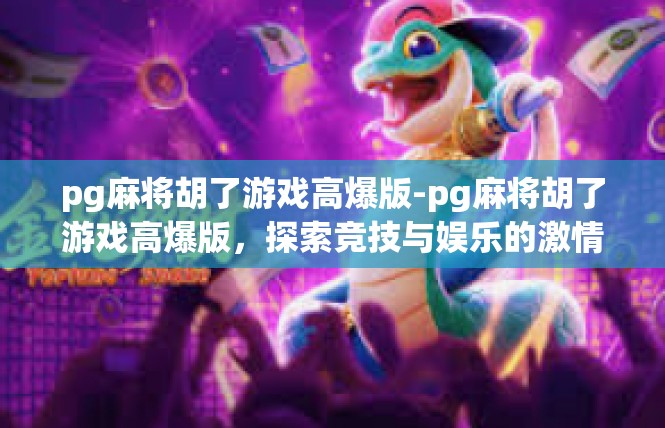 pg麻将胡了游戏高爆版-pg麻将胡了游戏高爆版，探索竞技与娱乐的激情-pg麻将胡了游戏高爆版
