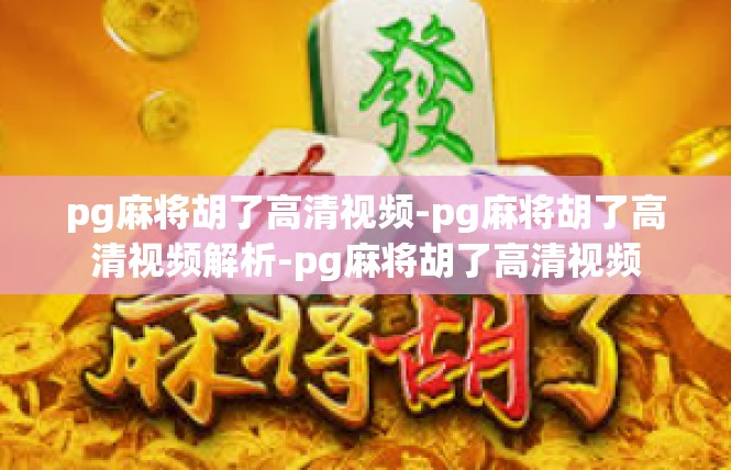 pg麻将胡了高清视频-pg麻将胡了高清视频解析-pg麻将胡了高清视频