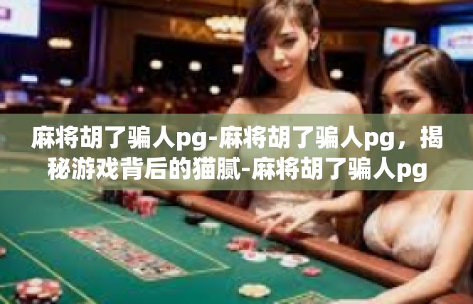 麻将胡了骗人pg-麻将胡了骗人pg，揭秘游戏背后的猫腻-麻将胡了骗人pg