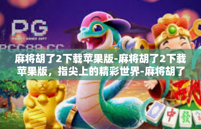 麻将胡了2下载苹果版-麻将胡了2下载苹果版，指尖上的精彩世界-麻将胡了2下载苹果版