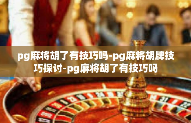pg麻将胡了有技巧吗-pg麻将胡牌技巧探讨-pg麻将胡了有技巧吗