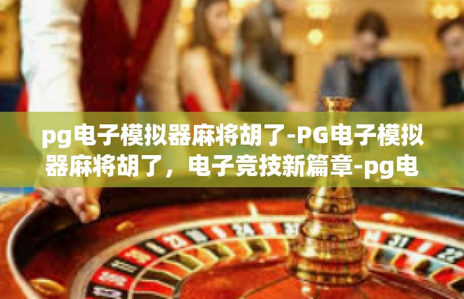 pg电子模拟器麻将胡了-PG电子模拟器麻将胡了，电子竞技新篇章-pg电子模拟器麻将胡了