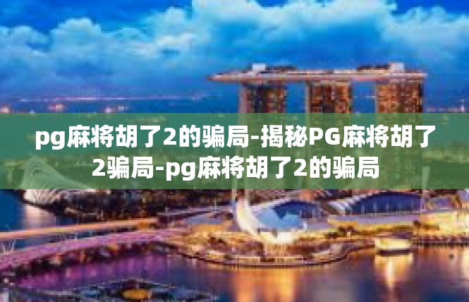 pg麻将胡了2的骗局-揭秘PG麻将胡了2骗局-pg麻将胡了2的骗局