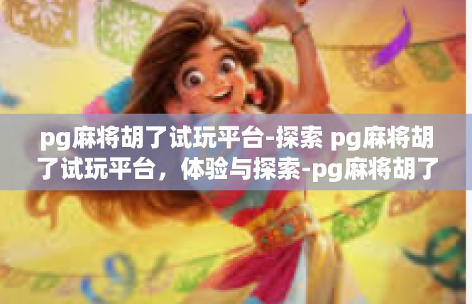 pg麻将胡了试玩平台-探索 pg麻将胡了试玩平台，体验与探索-pg麻将胡了试玩平台