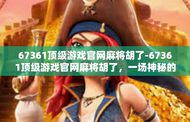67361顶级游戏官网麻将胡了-67361顶级游戏官网麻将胡了，一场神秘的竞技盛宴-67361顶级游戏官网麻将胡了